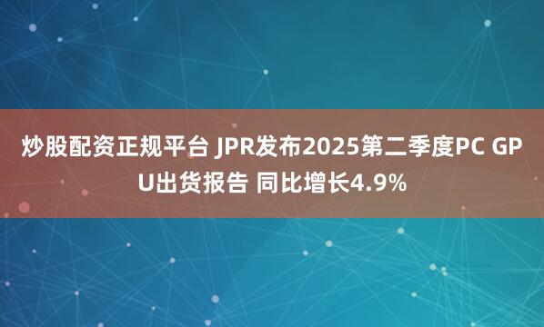 炒股配资正规平台 JPR发布2025第二季度PC GPU出货报告 同比增长4.9%