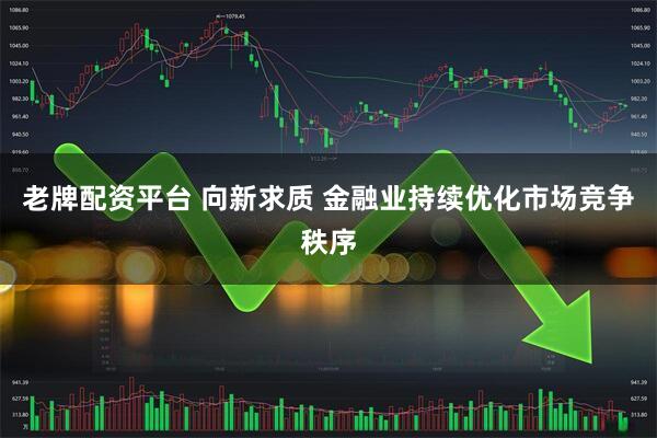 老牌配资平台 向新求质 金融业持续优化市场竞争秩序