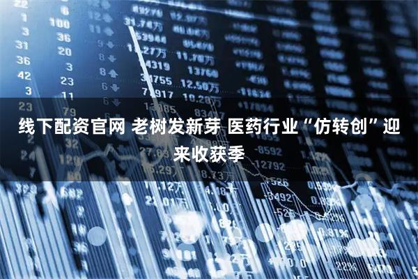 线下配资官网 老树发新芽 医药行业“仿转创”迎来收获季