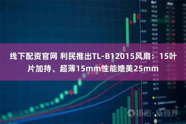 线下配资官网 利民推出TL-B12015风扇：15叶片加持、超薄15mm性能媲美25mm