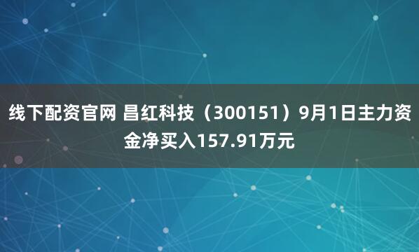 线下配资官网 昌红科技（300151）9月1日主力资金净买入157.91万元