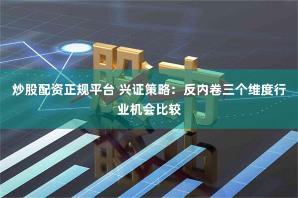 炒股配资正规平台 兴证策略：反内卷三个维度行业机会比较