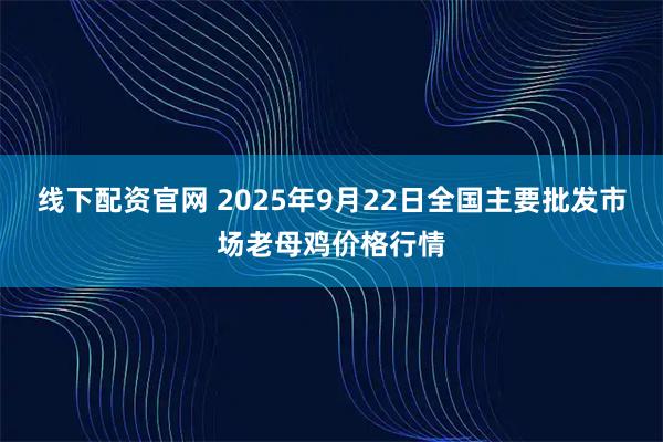 线下配资官网 2025年9月22日全国主要批发市场老母鸡价格行情