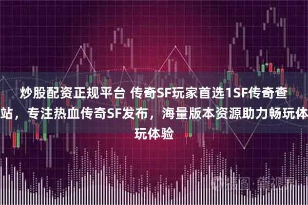 炒股配资正规平台 传奇SF玩家首选1SF传奇查询站，专注热血传奇SF发布，海量版本资源助力畅玩体验