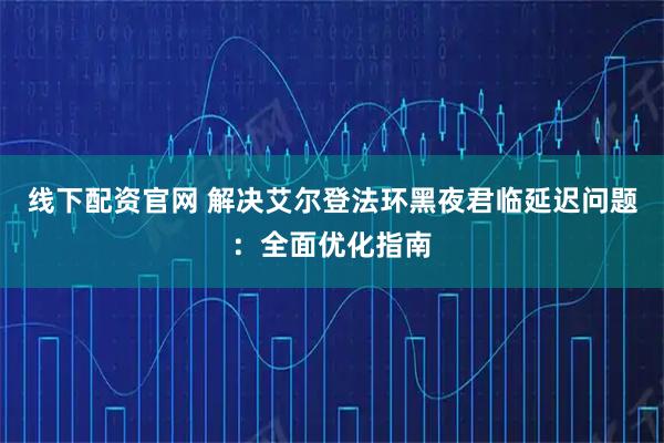 线下配资官网 解决艾尔登法环黑夜君临延迟问题：全面优化指南