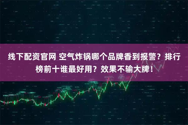 线下配资官网 空气炸锅哪个品牌香到报警？排行榜前十谁最好用？效果不输大牌！