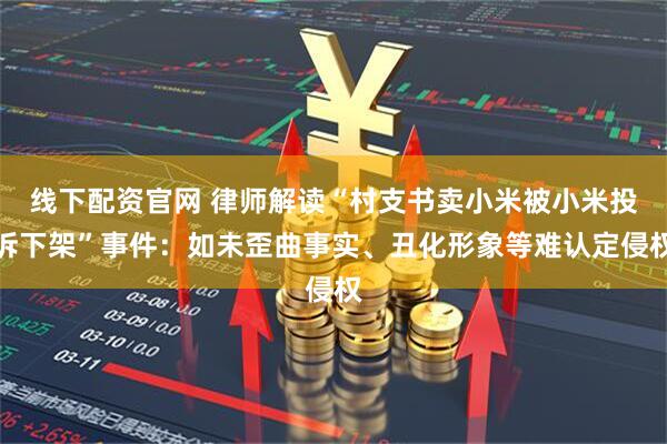 线下配资官网 律师解读“村支书卖小米被小米投诉下架”事件：如未歪曲事实、丑化形象等难认定侵权