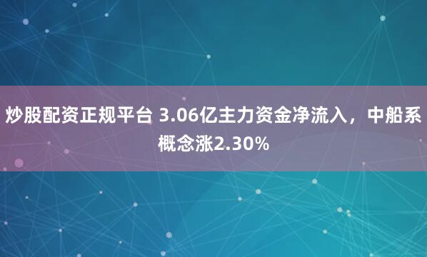 炒股配资正规平台 3.06亿主力资金净流入，中船系概念涨2.30%