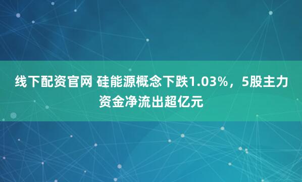 线下配资官网 硅能源概念下跌1.03%，5股主力资金净流出超亿元