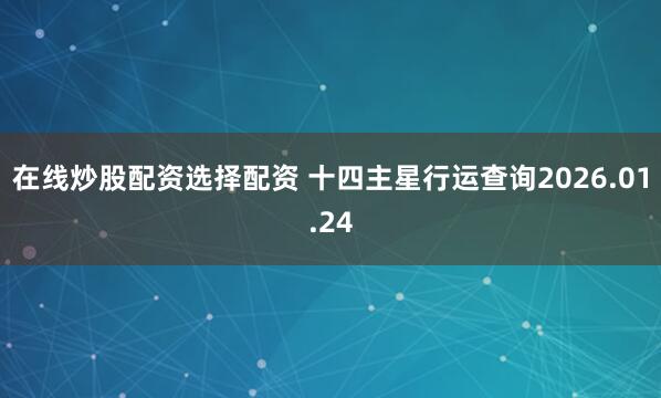 在线炒股配资选择配资 十四主星行运查询2026.01.24