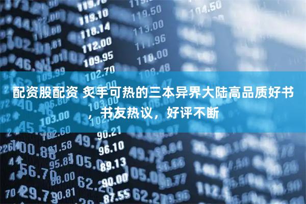 配资股配资 炙手可热的三本异界大陆高品质好书，书友热议，好评不断