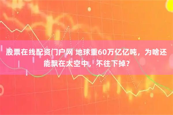 股票在线配资门户网 地球重60万亿亿吨，为啥还能飘在太空中，不往下掉？