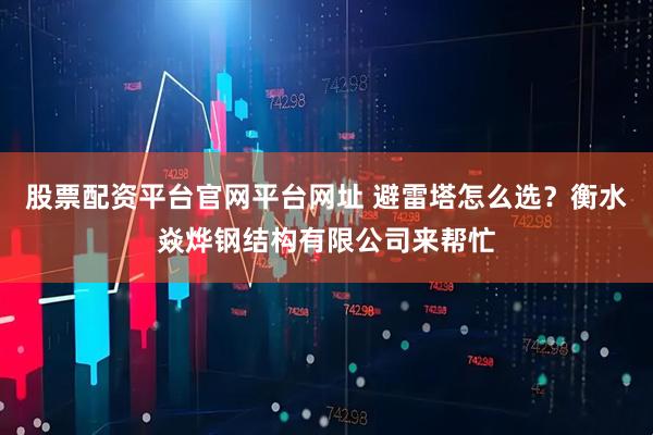 股票配资平台官网平台网址 避雷塔怎么选？衡水焱烨钢结构有限公司来帮忙