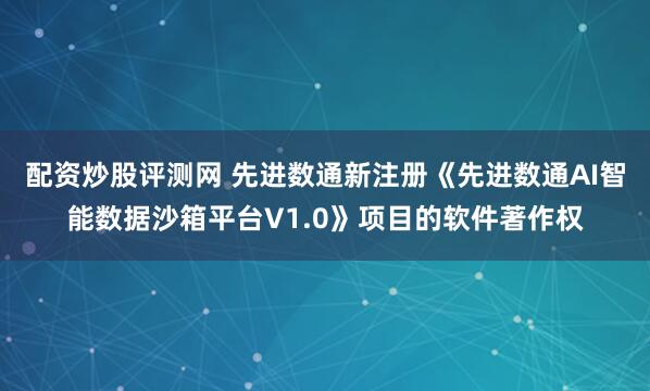 配资炒股评测网 先进数通新注册《先进数通AI智能数据沙箱平台V1.0》项目的软件著作权