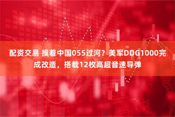 配资交易 摸着中国055过河？美军DDG1000完成改造，搭载12枚高超音速导弹