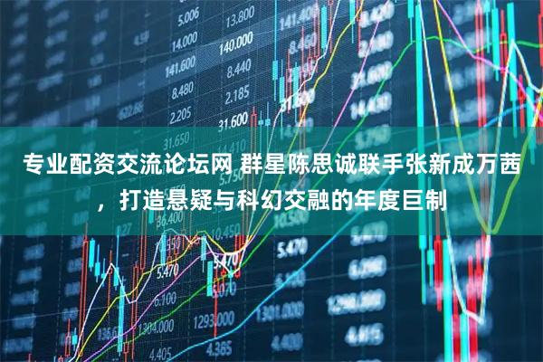 专业配资交流论坛网 群星陈思诚联手张新成万茜，打造悬疑与科幻交融的年度巨制