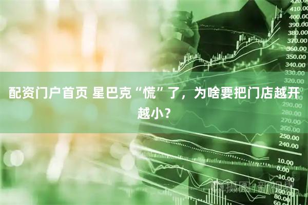 配资门户首页 星巴克“慌”了，为啥要把门店越开越小？