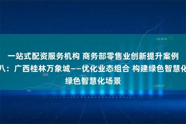 一站式配资服务机构 商务部零售业创新提升案例集十八：广西桂林万象城——优化业态组合 构建绿色智慧化场景