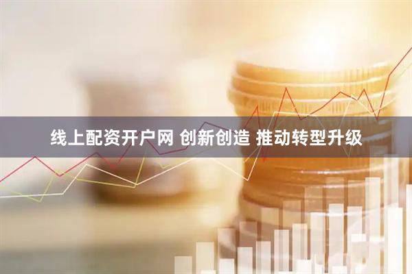 线上配资开户网 创新创造 推动转型升级