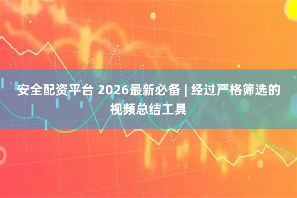 安全配资平台 2026最新必备 | 经过严格筛选的视频总结工具