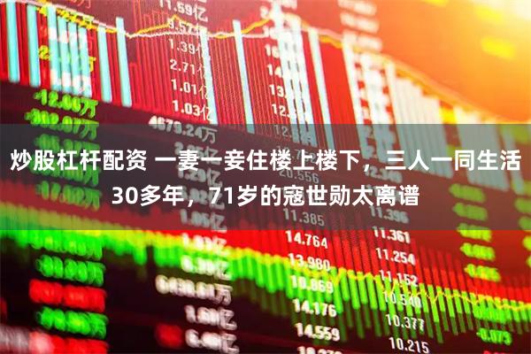 炒股杠杆配资 一妻一妾住楼上楼下，三人一同生活30多年，71岁的寇世勋太离谱