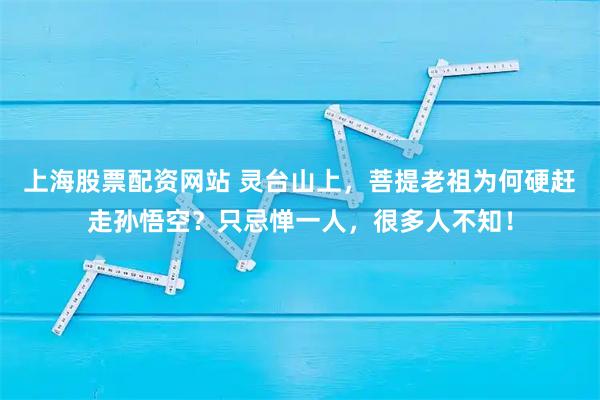 上海股票配资网站 灵台山上，菩提老祖为何硬赶走孙悟空？只忌惮一人，很多人不知！