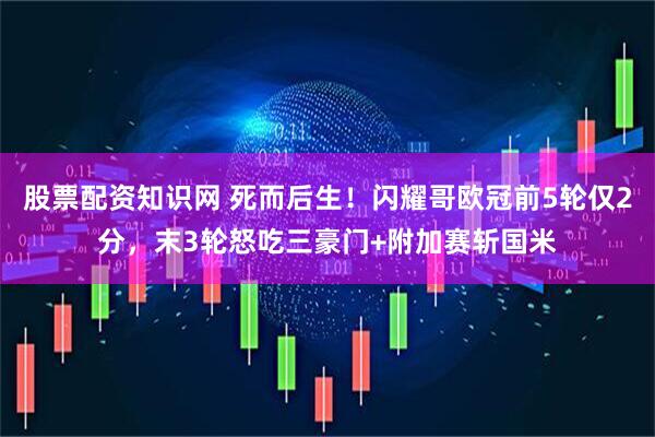 股票配资知识网 死而后生！闪耀哥欧冠前5轮仅2分，末3轮怒吃三豪门+附加赛斩国米