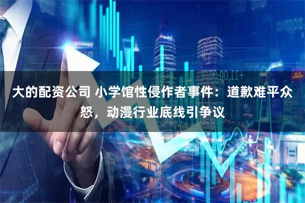 大的配资公司 小学馆性侵作者事件：道歉难平众怒，动漫行业底线引争议