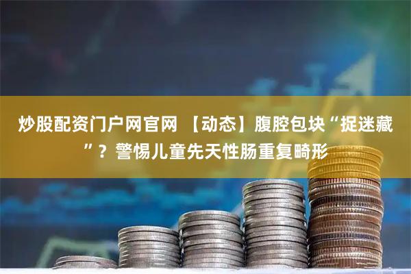 炒股配资门户网官网 【动态】腹腔包块“捉迷藏”？警惕儿童先天性肠重复畸形